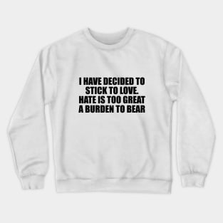 I have decided to stick to love. Hate is too great a burden to bear Crewneck Sweatshirt